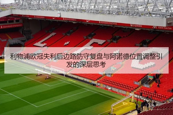 利物浦欧冠失利后边路防守复盘与阿诺德位置调整引发的深层思考