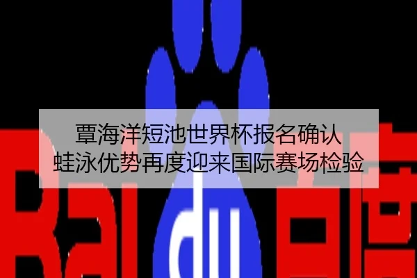 覃海洋短池世界杯报名确认 蛙泳优势再度迎来国际赛场检验