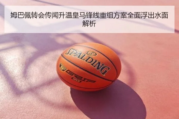姆巴佩转会传闻升温皇马锋线重组方案全面浮出水面解析