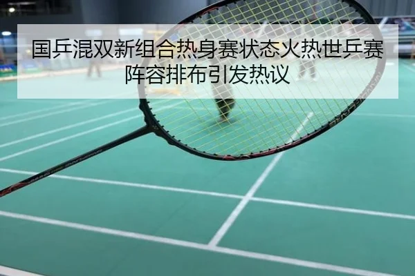 国乒混双新组合热身赛状态火热世乒赛阵容排布引发热议