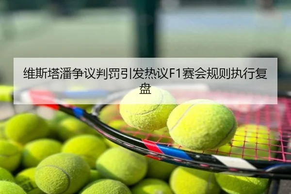 维斯塔潘争议判罚引发热议F1赛会规则执行复盘