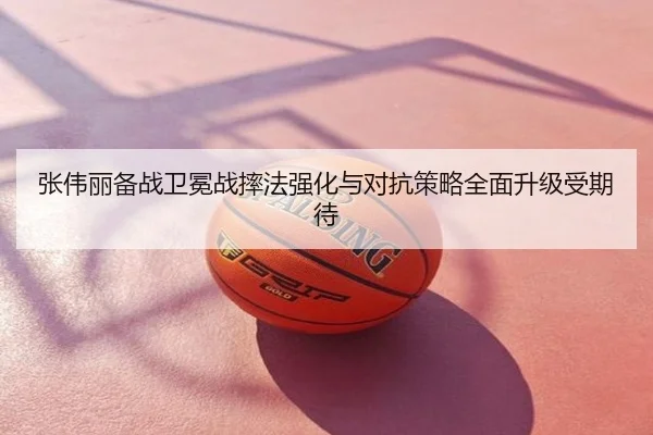 张伟丽备战卫冕战摔法强化与对抗策略全面升级受期待